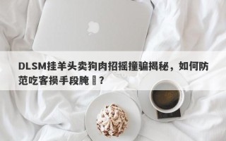 DLSM挂羊头卖狗肉招摇撞骗揭秘，如何防范吃客损手段腌臜？