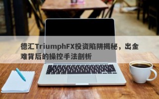 德汇TriumphFX投资陷阱揭秘，出金难背后的操控手法剖析