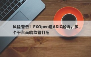 风险警告！FXOpen遭ASIC起诉，多个平台面临监管打压