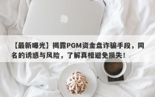 【最新曝光】揭露PGM资金盘诈骗手段，同名的诱惑与风险，了解真相避免损失！