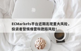 ECMarkets平台近期出现重大风险，投资者警惕爆雷和跑路风险！