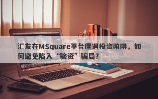 汇友在MSquare平台遭遇投资陷阱，如何避免陷入“验资”骗局？