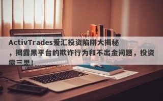 ActivTrades爱汇投资陷阱大揭秘，揭露黑平台的欺诈行为和不出金问题，投资需三思！