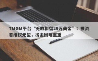 TMGM平台“无故扣留29万美金”：投资者维权无望，出金困难重重