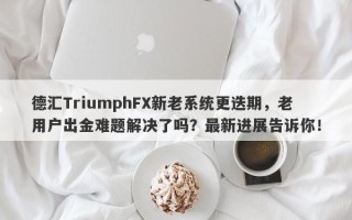 德汇TriumphFX新老系统更迭期，老用户出金难题解决了吗？最新进展告诉你！