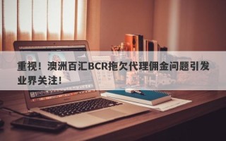 重视！澳洲百汇BCR拖欠代理佣金问题引发业界关注！