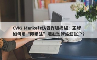 CWG Markets仿冒诈骗揭秘：正牌如何用“障眼法”规避监管冻结账户？