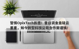 警惕OpixTech辰德！昔日资金盘疑云重重，如今转型科技公司合作需谨慎！