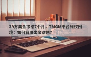 29万美金冻结7个月，TMGM平台维权困境：如何解决出金难题？