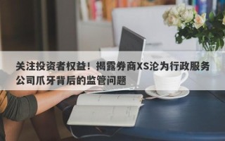 关注投资者权益！揭露券商XS沦为行政服务公司爪牙背后的监管问题