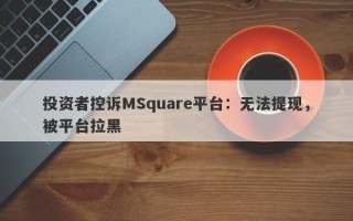 投资者控诉MSquare平台：无法提现，被平台拉黑