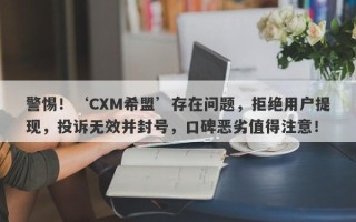 警惕！‘CXM希盟’存在问题，拒绝用户提现，投诉无效并封号，口碑恶劣值得注意！