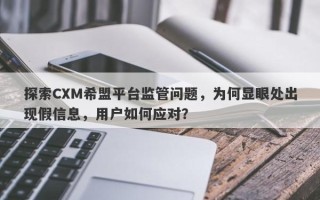 探索CXM希盟平台监管问题，为何显眼处出现假信息，用户如何应对？