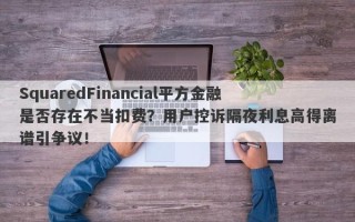 SquaredFinancial平方金融是否存在不当扣费？用户控诉隔夜利息高得离谱引争议！