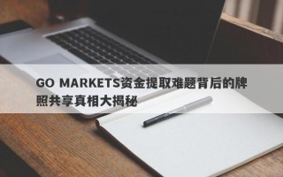 GO MARKETS资金提取难题背后的牌照共享真相大揭秘