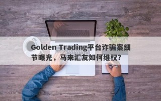 Golden Trading平台诈骗案细节曝光，马来汇友如何维权？