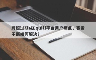 牌照过期成Equiti平台用户痛点，客诉不断如何解决？