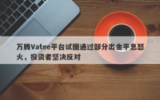 万腾Vatee平台试图通过部分出金平息怒火，投资者坚决反对