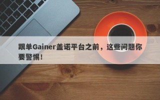 跟单Gainer盖诺平台之前，这些问题你要警惕！