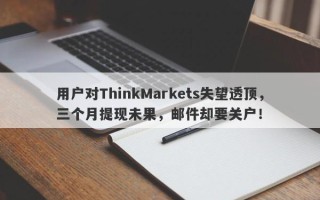 用户对ThinkMarkets失望透顶，三个月提现未果，邮件却要关户！