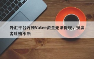 外汇平台万腾Vatee资金无法提现，投资者吐槽不断