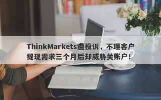 ThinkMarkets遭投诉，不理客户提现需求三个月后却威胁关账户！