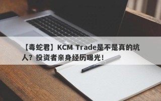 【毒蛇君】KCM Trade是不是真的坑人？投资者亲身经历曝光！