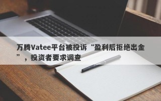 万腾Vatee平台被投诉“盈利后拒绝出金”，投资者要求调查