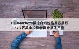 ETOMarkets操控白银价格暴涨暴跌，37.7万美金投资者资金损失严重！