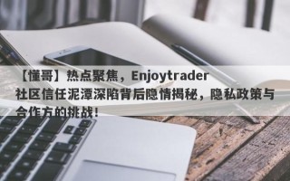 【懂哥】热点聚焦，Enjoytrader社区信任泥潭深陷背后隐情揭秘，隐私政策与合作方的挑战！