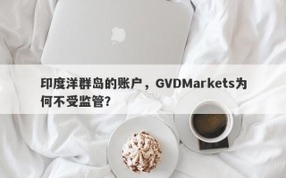 印度洋群岛的账户，GVDMarkets为何不受监管？