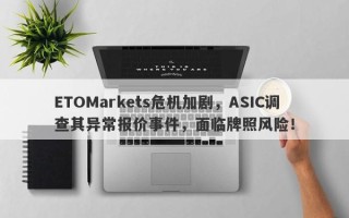 ETOMarkets危机加剧，ASIC调查其异常报价事件，面临牌照风险！