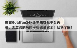 揭露Goldfun24K金丰来交易平台内幕，无监管的风险考验资金安全！赶快了解！