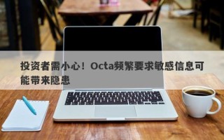 投资者需小心！Octa频繁要求敏感信息可能带来隐患