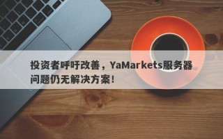 投资者呼吁改善，YaMarkets服务器问题仍无解决方案！