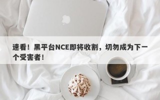 速看！黑平台NCE即将收割，切勿成为下一个受害者！