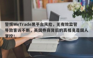 警惕WeTrade黑平台风险，无有效监管导致客诉不断，英国券商背后的真相竟是国人掌控！