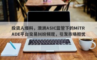 投资人爆料，澳洲ASIC监管下的MiTRADE平台交易纠纷频现，引发市场担忧