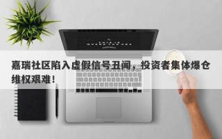 嘉瑞社区陷入虚假信号丑闻，投资者集体爆仓维权艰难！