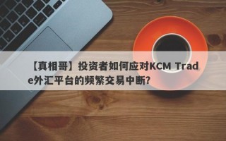 【真相哥】投资者如何应对KCM Trade外汇平台的频繁交易中断？