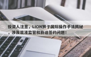 投资人注意，LION狮子国际操作手法揭秘，涉及混淆监管和胁迫签约问题！