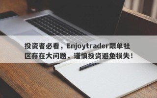 投资者必看，Enjoytrader跟单社区存在大问题，谨慎投资避免损失！