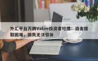 外汇平台万腾Vatee投资者吐槽：资金提取困难，损失无法弥补