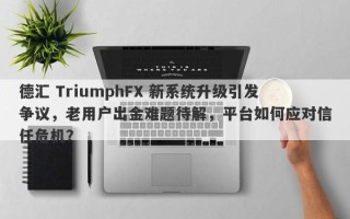 德汇 TriumphFX 新系统升级引发争议，老用户出金难题待解，平台如何应对信任危机？