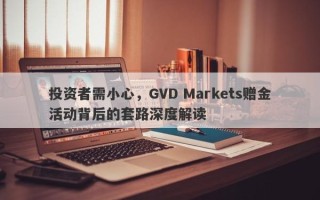 投资者需小心，GVD Markets赠金活动背后的套路深度解读