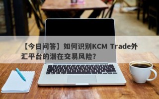 【今日问答】如何识别KCM Trade外汇平台的潜在交易风险？