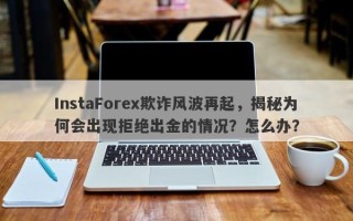 InstaForex欺诈风波再起，揭秘为何会出现拒绝出金的情况？怎么办？