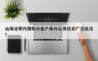 山海证券代理欺诈客户事件引发社会广泛关注？