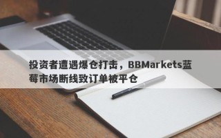 投资者遭遇爆仓打击，BBMarkets蓝莓市场断线致订单被平仓