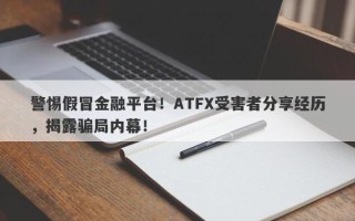 警惕假冒金融平台！ATFX受害者分享经历，揭露骗局内幕！